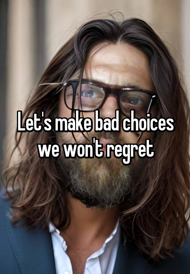 Let's make bad choices we won't regret