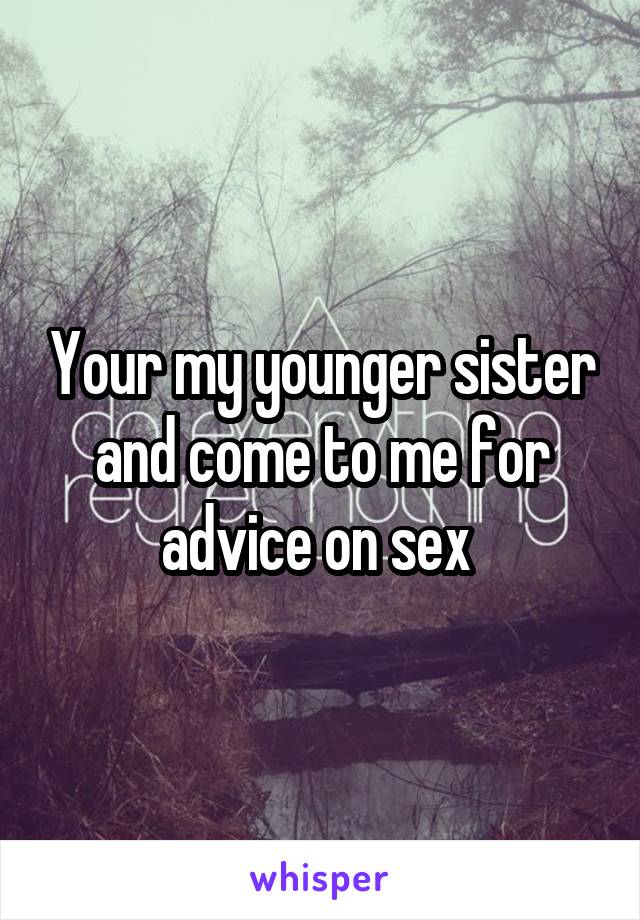 Your my younger sister and come to me for advice on sex 