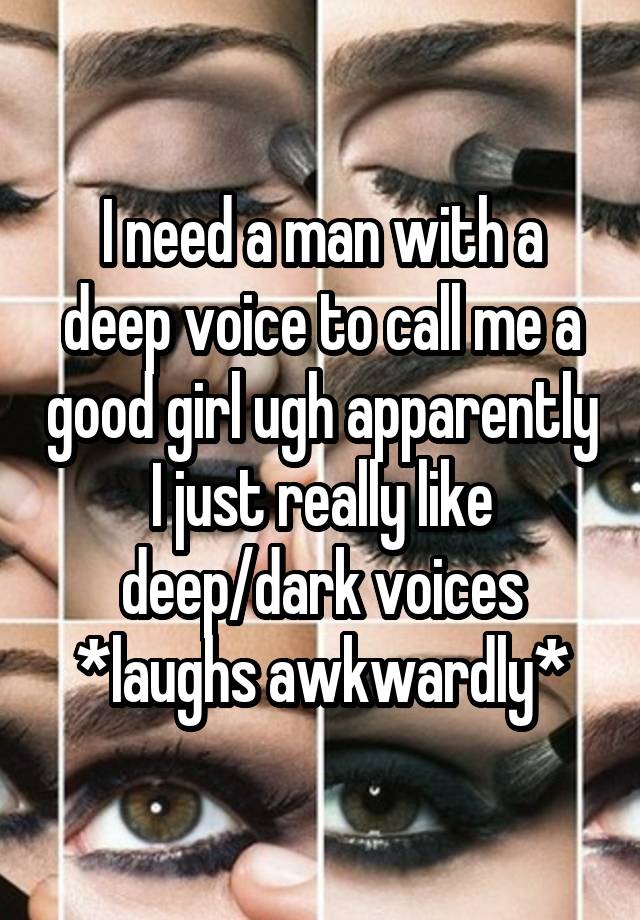 I need a man with a deep voice to call me a good girl ugh apparently I just really like deep/dark voices *laughs awkwardly*