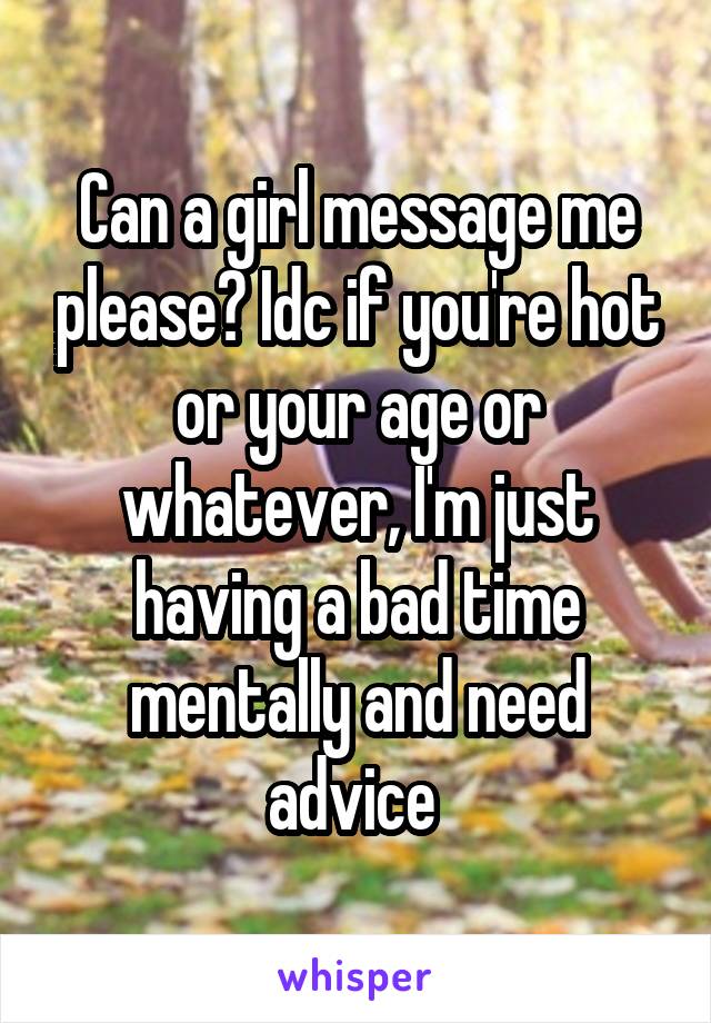 Can a girl message me please? Idc if you're hot or your age or whatever, I'm just having a bad time mentally and need advice 