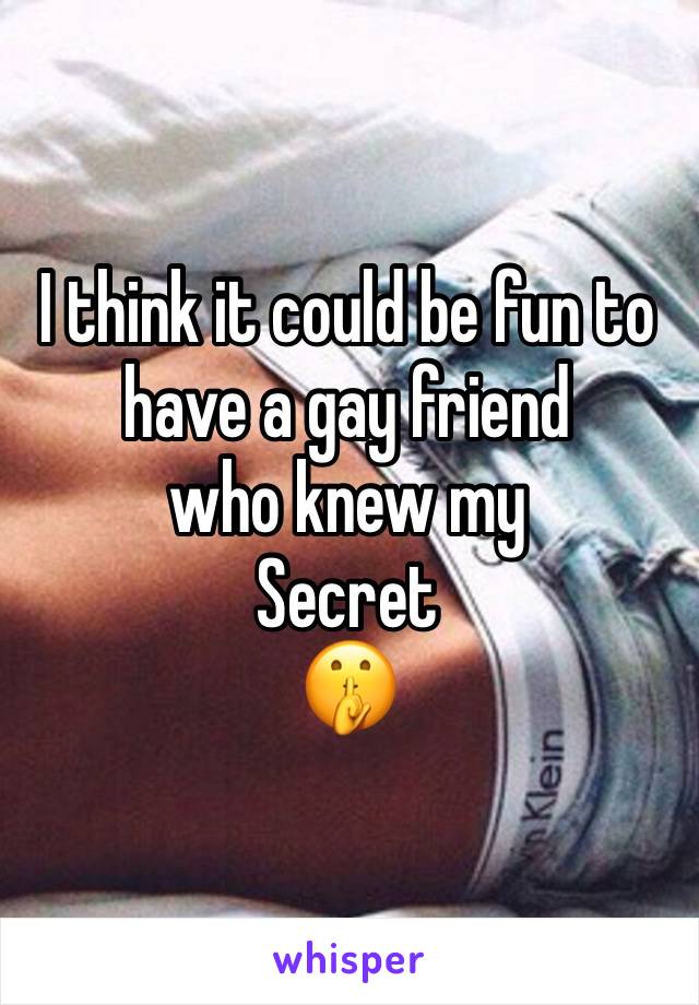 I think it could be fun to have a gay friend 
who knew my
Secret 
🤫 