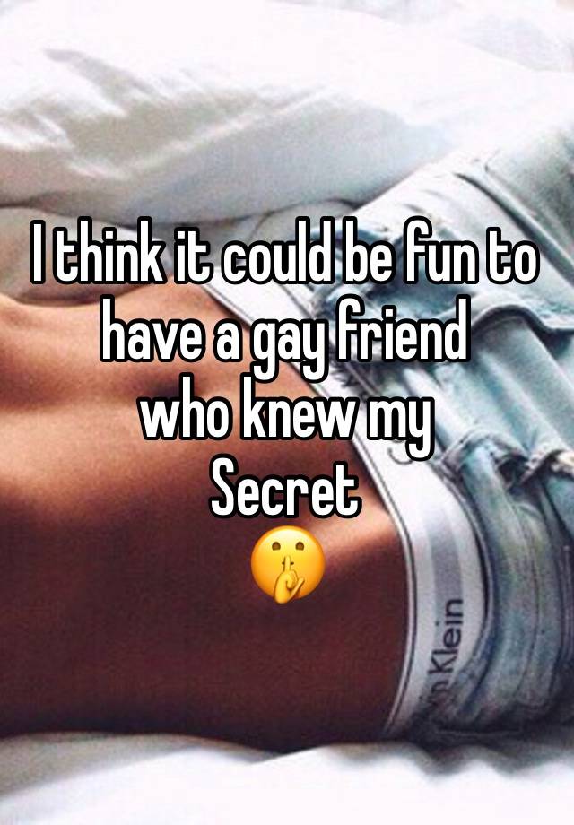 I think it could be fun to have a gay friend 
who knew my
Secret 
🤫 