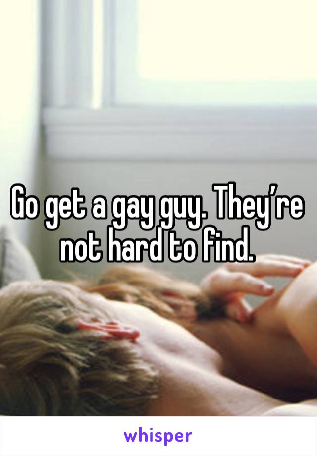 Go get a gay guy. They’re not hard to find. 