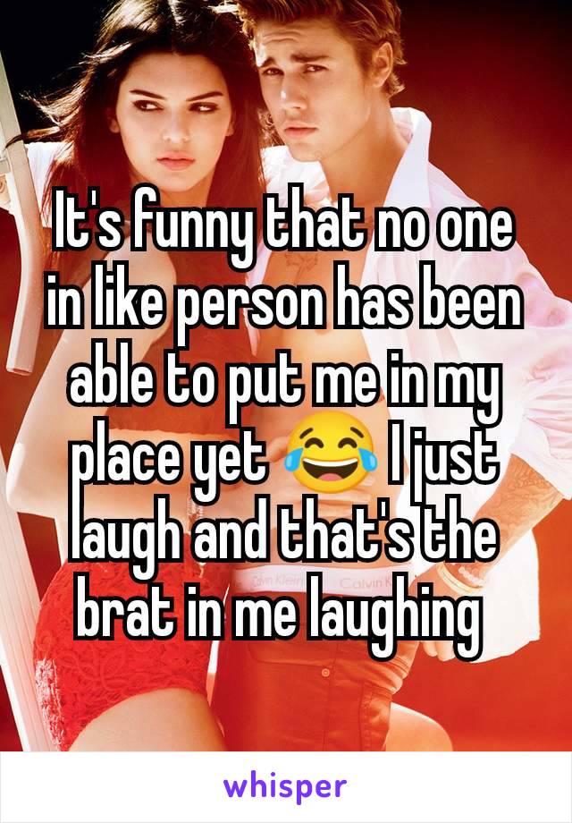 It's funny that no one in like person has been able to put me in my place yet 😂 I just laugh and that's the brat in me laughing 