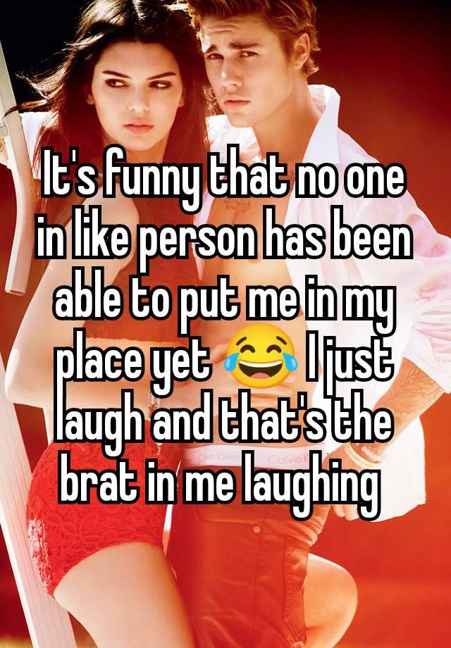 It's funny that no one in like person has been able to put me in my place yet 😂 I just laugh and that's the brat in me laughing 