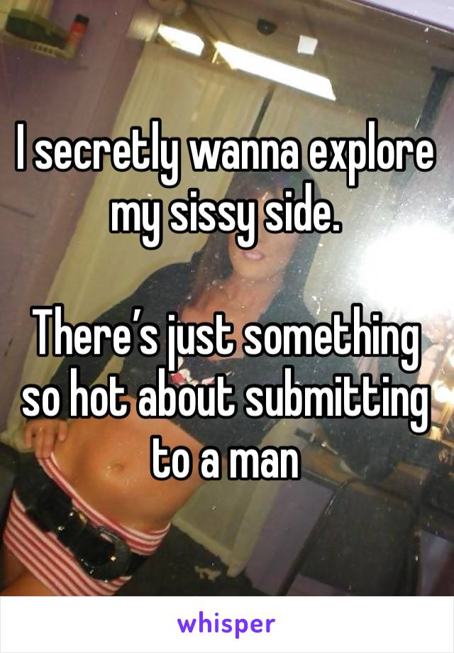 I secretly wanna explore my sissy side.

There’s just something so hot about submitting to a man