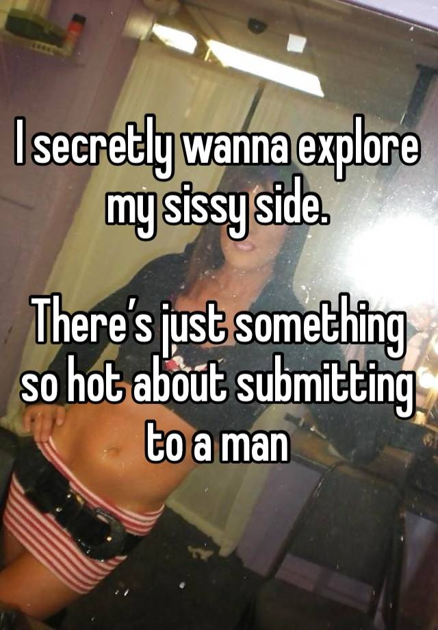 I secretly wanna explore my sissy side.

There’s just something so hot about submitting to a man