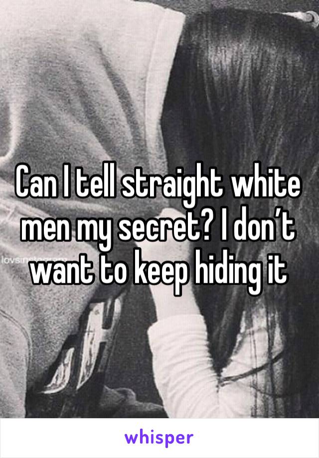 Can I tell straight white men my secret? I don’t want to keep hiding it