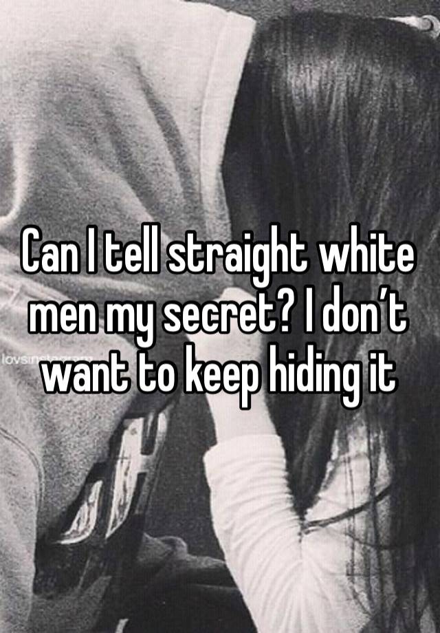 Can I tell straight white men my secret? I don’t want to keep hiding it