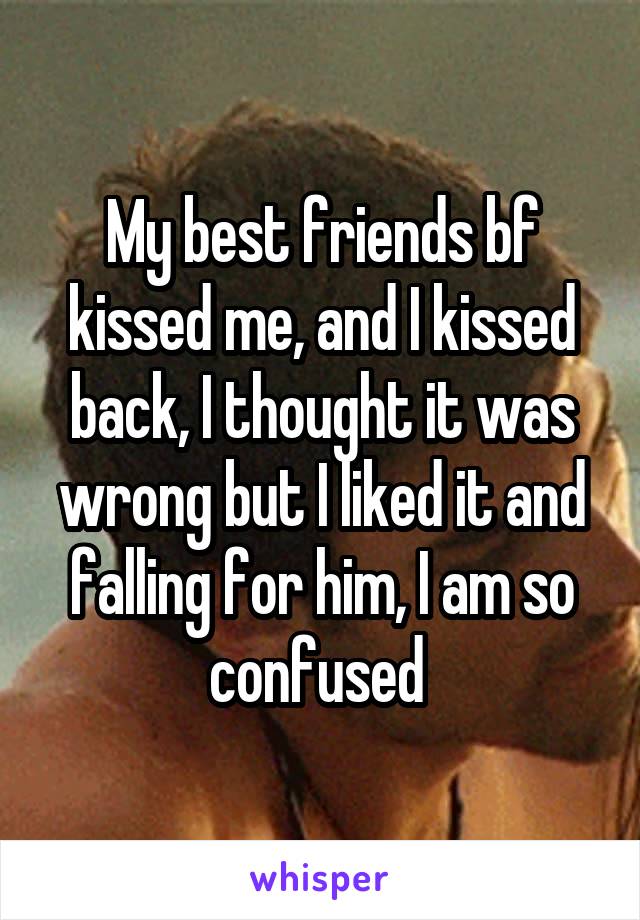 My best friends bf kissed me, and I kissed back, I thought it was wrong but I liked it and falling for him, I am so confused 