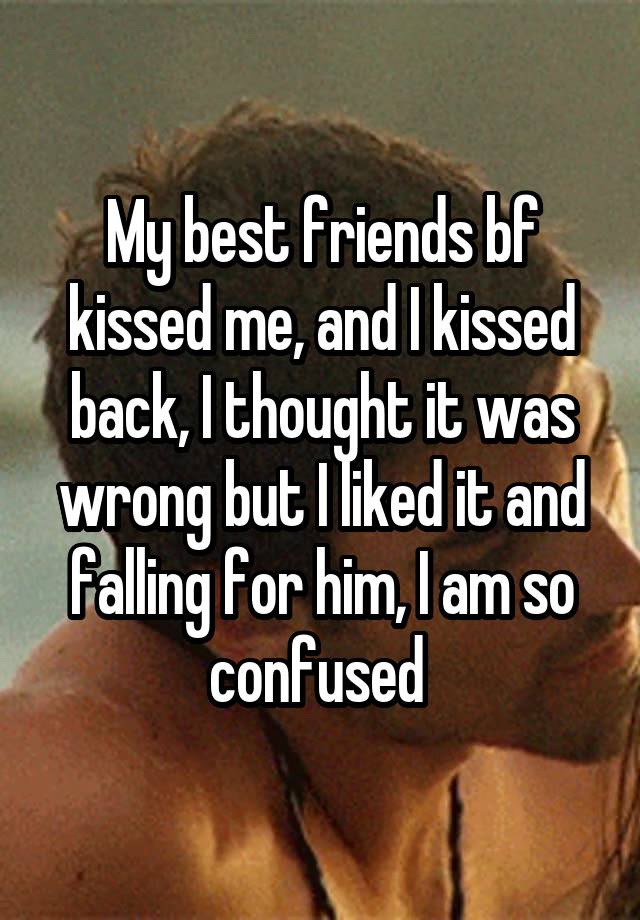 My best friends bf kissed me, and I kissed back, I thought it was wrong but I liked it and falling for him, I am so confused 