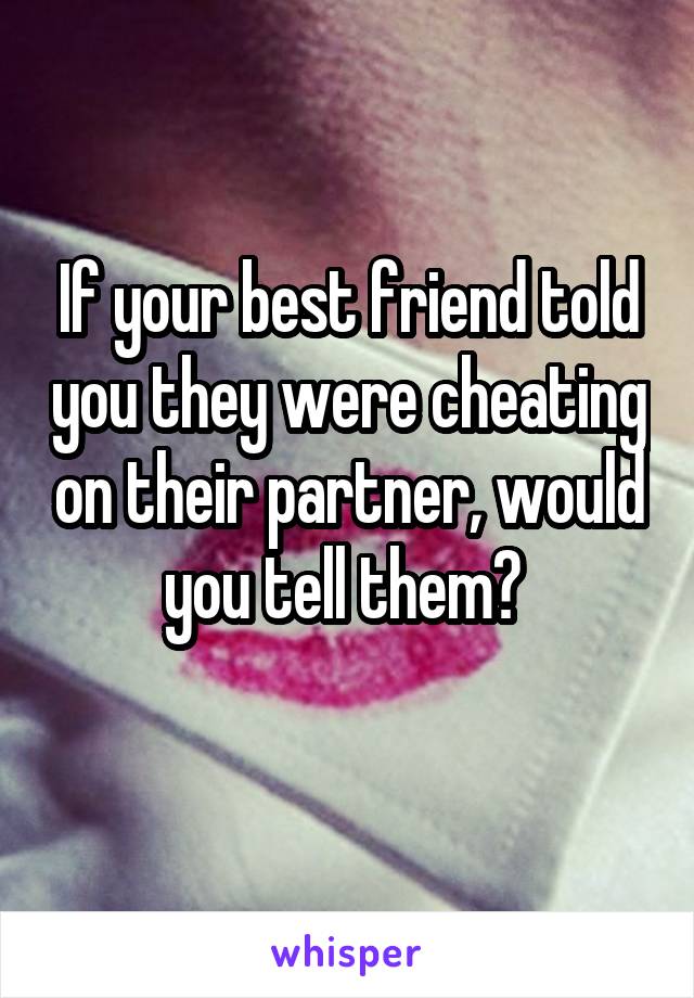 If your best friend told you they were cheating on their partner, would you tell them? 
