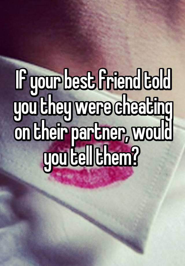 If your best friend told you they were cheating on their partner, would you tell them? 
