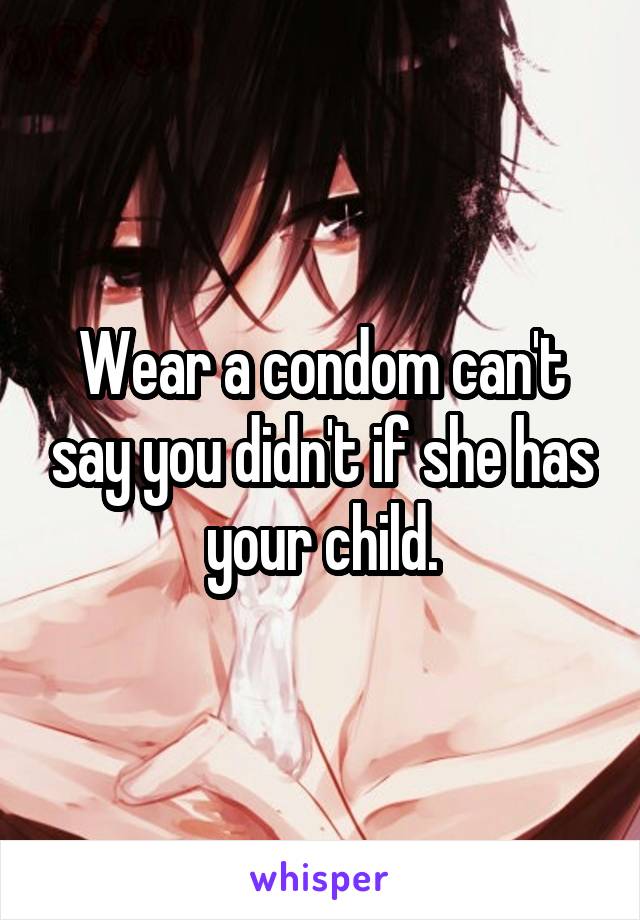 Wear a condom can't say you didn't if she has your child.