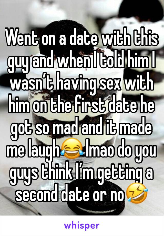 Went on a date with this guy and when I told him I wasn’t having sex with him on the first date he got so mad and it made me laugh😂 lmao do you guys think I’m getting a second date or no🤣