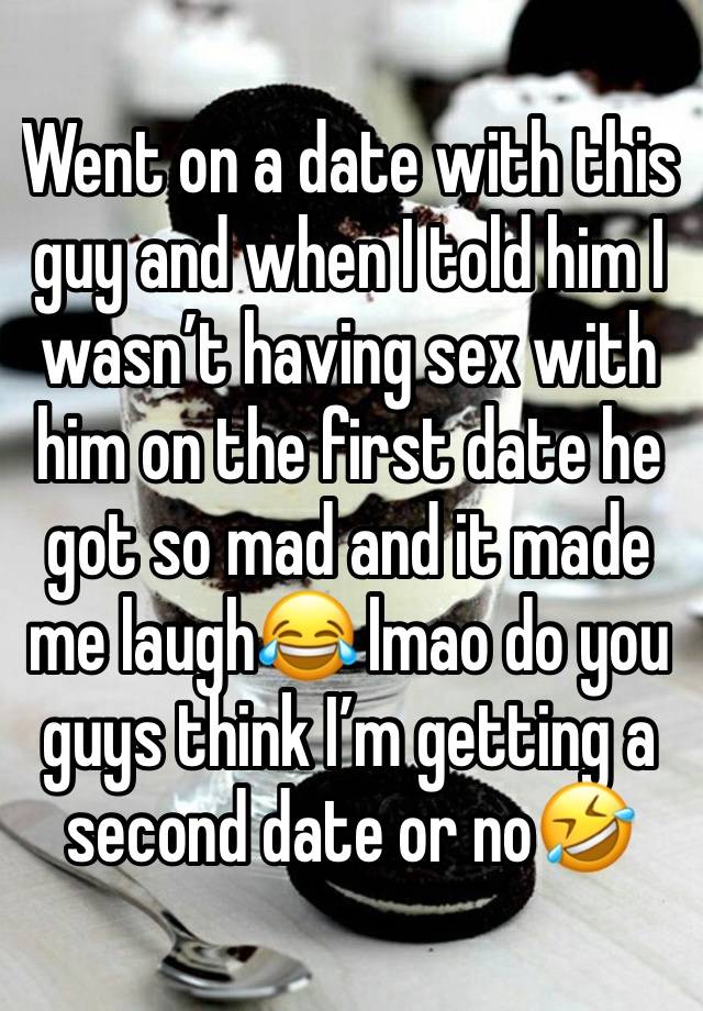 Went on a date with this guy and when I told him I wasn’t having sex with him on the first date he got so mad and it made me laugh😂 lmao do you guys think I’m getting a second date or no🤣