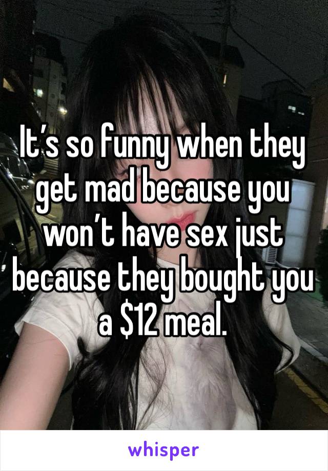 It’s so funny when they get mad because you won’t have sex just because they bought you a $12 meal.