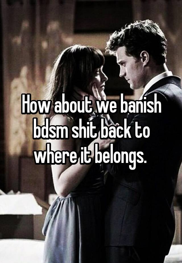 How about we banish bdsm shit back to where it belongs. 