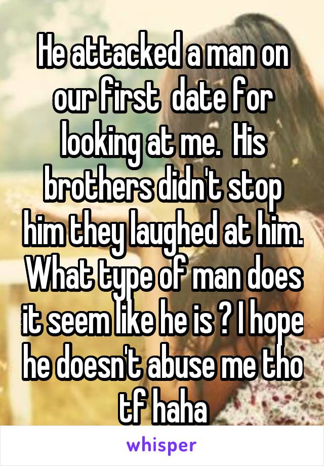 He attacked a man on our first  date for looking at me.  His brothers didn't stop him they laughed at him. What type of man does it seem like he is ? I hope he doesn't abuse me tho tf haha