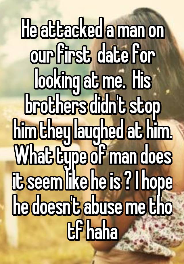 He attacked a man on our first  date for looking at me.  His brothers didn't stop him they laughed at him. What type of man does it seem like he is ? I hope he doesn't abuse me tho tf haha