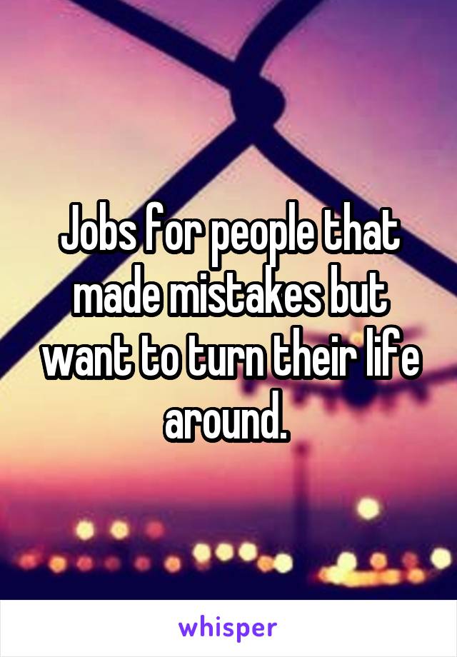 Jobs for people that made mistakes but want to turn their life around. 