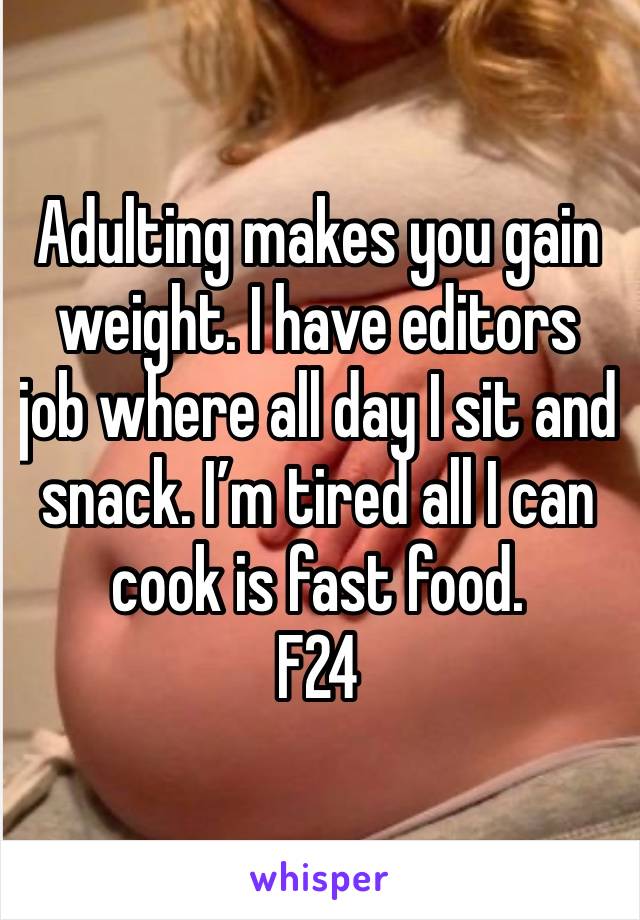 Adulting makes you gain weight. I have editors job where all day I sit and snack. I’m tired all I can cook is fast food.
F24