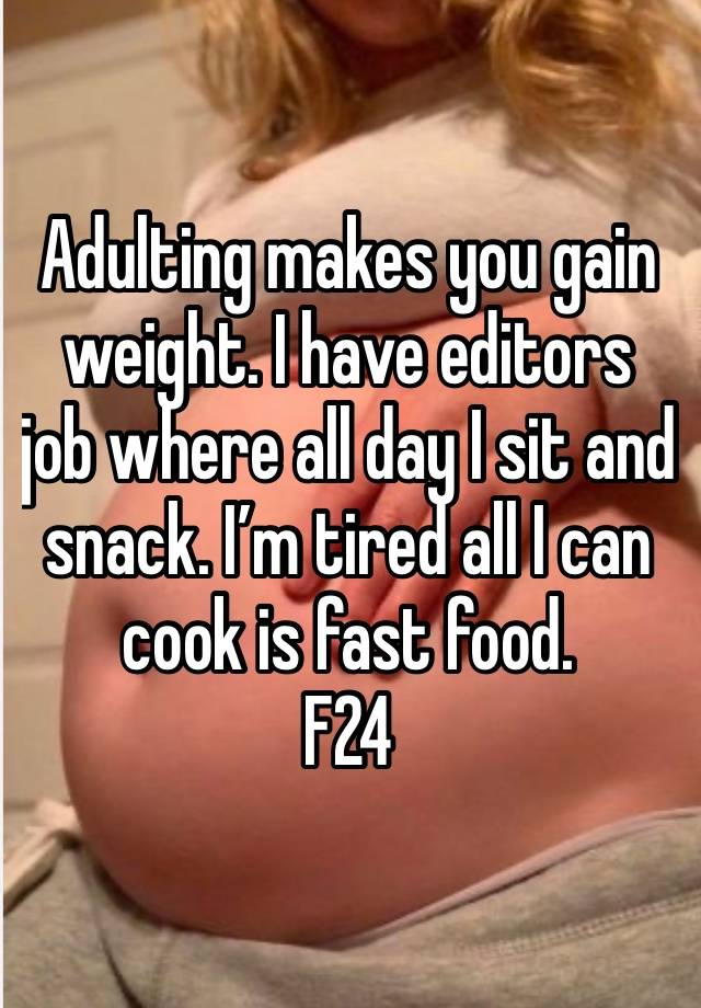 Adulting makes you gain weight. I have editors job where all day I sit and snack. I’m tired all I can cook is fast food.
F24