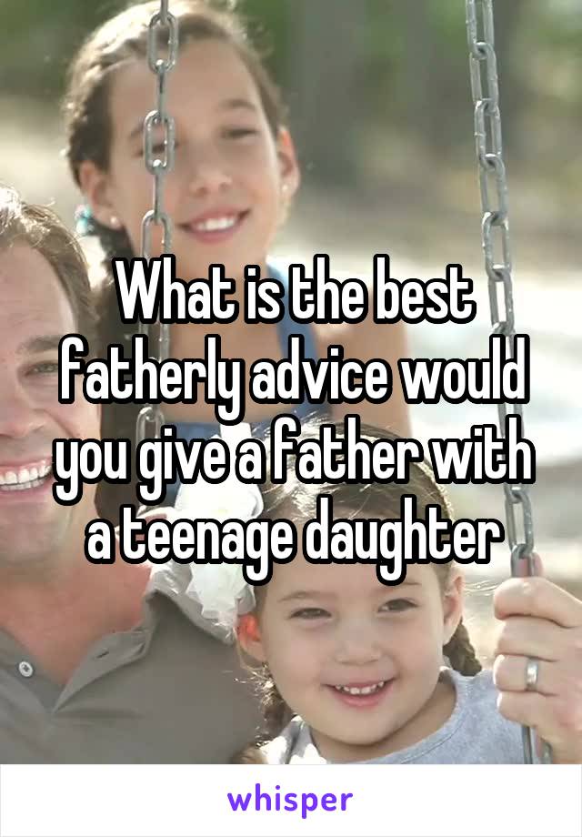 What is the best fatherly advice would you give a father with a teenage daughter