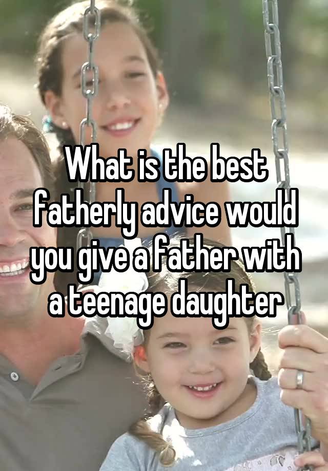 What is the best fatherly advice would you give a father with a teenage daughter