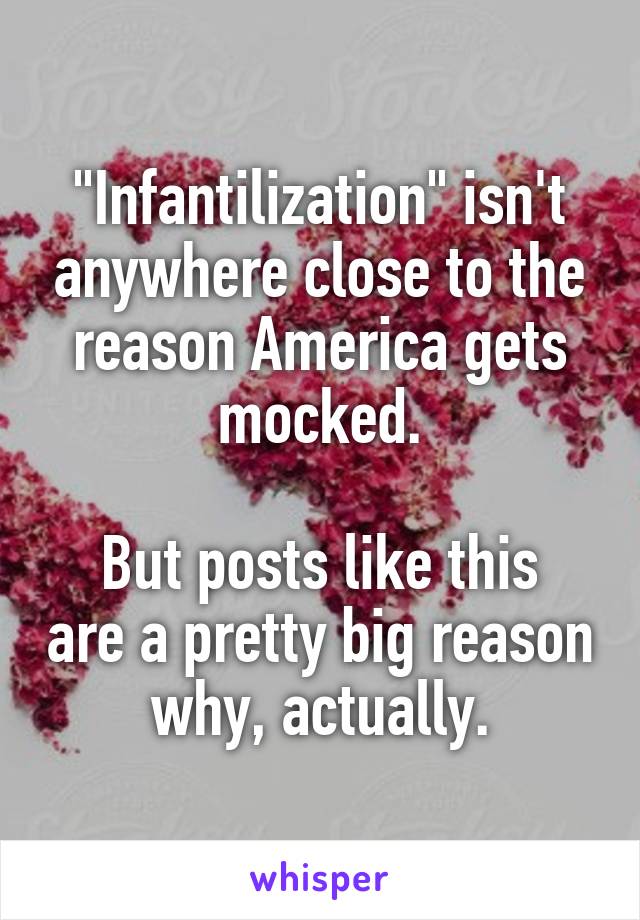 "Infantilization" isn't anywhere close to the reason America gets mocked.

But posts like this are a pretty big reason why, actually.