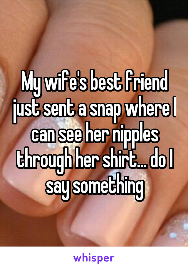 My wife's best friend just sent a snap where I can see her nipples through her shirt... do I say something