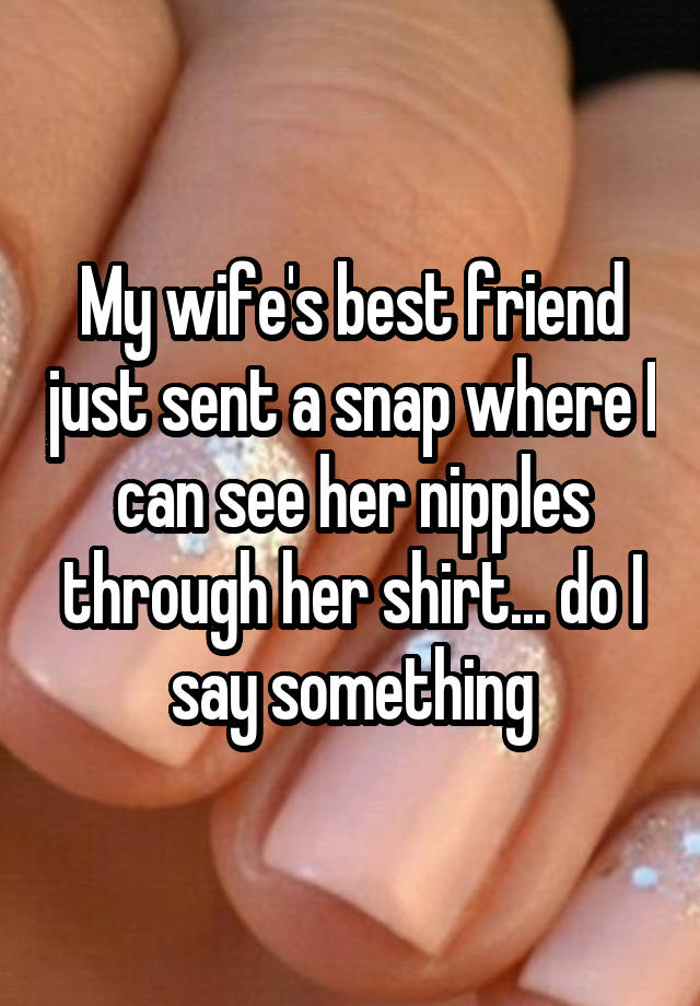 My wife's best friend just sent a snap where I can see her nipples through her shirt... do I say something