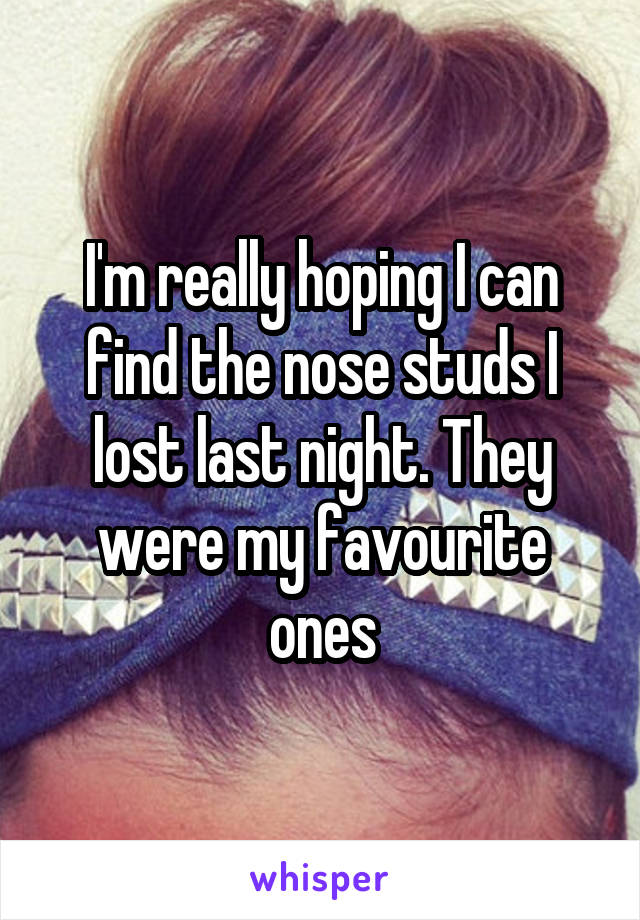 I'm really hoping I can find the nose studs I lost last night. They were my favourite ones