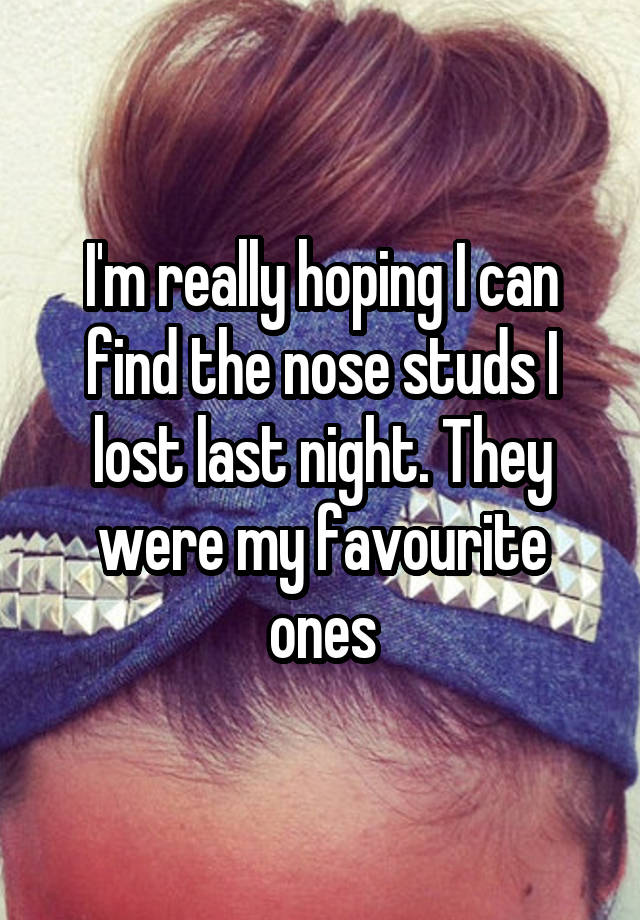 I'm really hoping I can find the nose studs I lost last night. They were my favourite ones