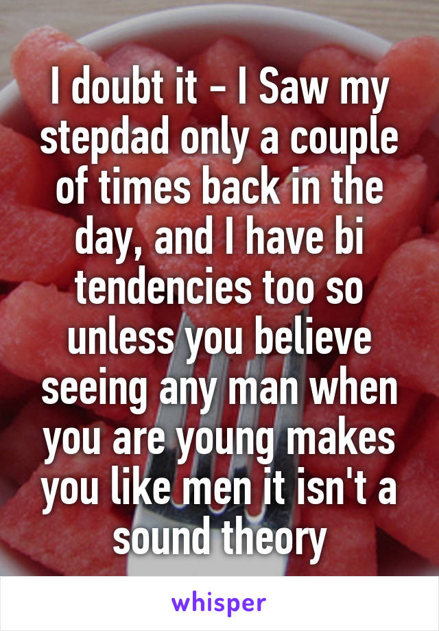 I doubt it - I Saw my stepdad only a couple of times back in the day, and I have bi tendencies too so unless you believe seeing any man when you are young makes you like men it isn't a sound theory