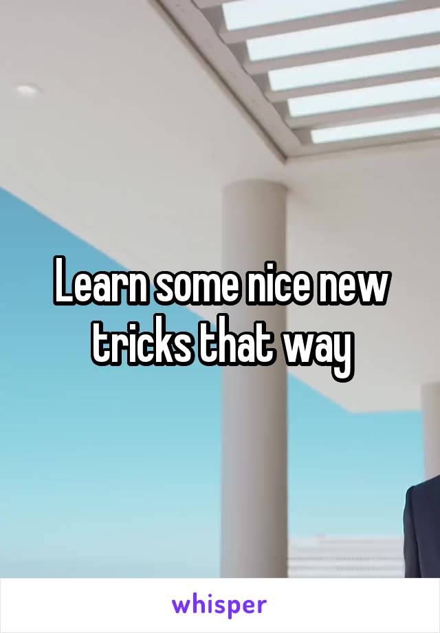 Learn some nice new tricks that way