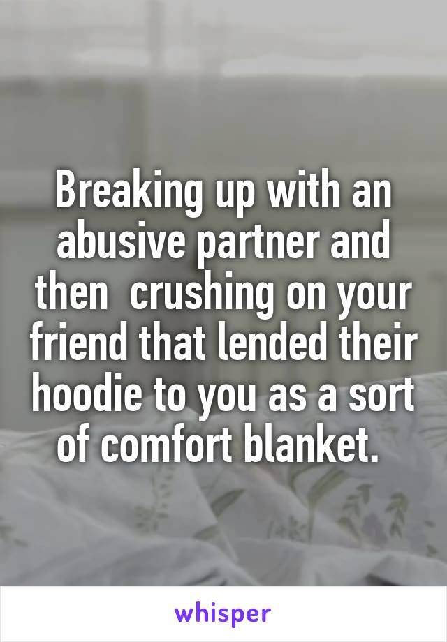 Breaking up with an abusive partner and then  crushing on your friend that lended their hoodie to you as a sort of comfort blanket. 