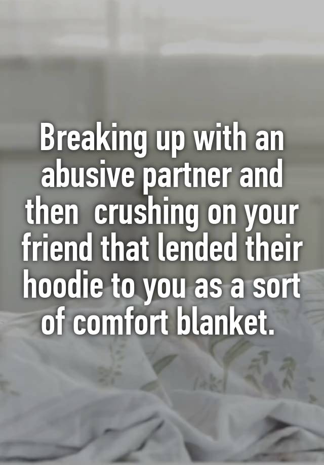 Breaking up with an abusive partner and then  crushing on your friend that lended their hoodie to you as a sort of comfort blanket. 