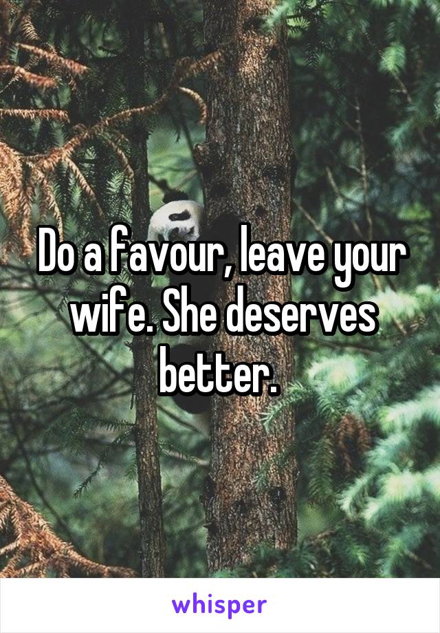 Do a favour, leave your wife. She deserves better. 