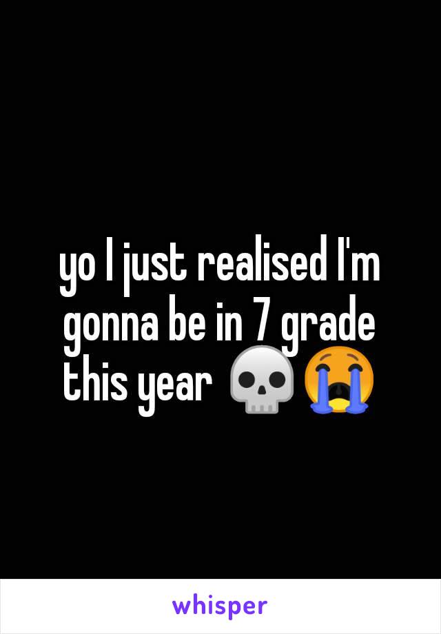 yo I just realised I'm gonna be in 7 grade this year 💀😭