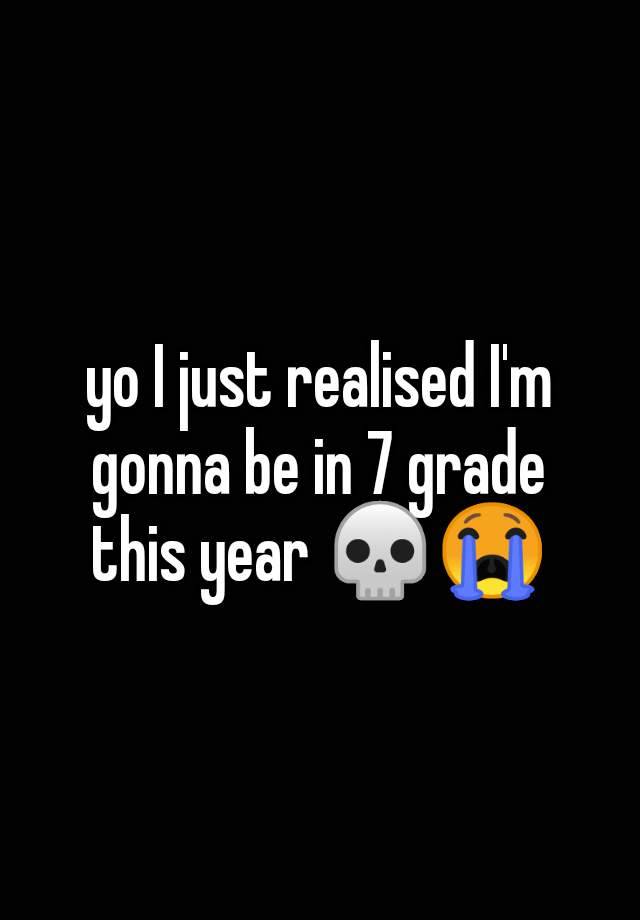 yo I just realised I'm gonna be in 7 grade this year 💀😭