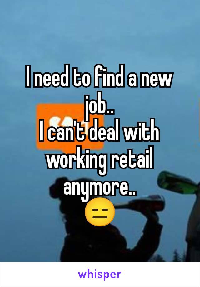 I need to find a new job..
I can't deal with working retail anymore..
😑