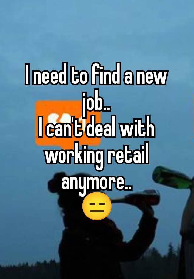 I need to find a new job..
I can't deal with working retail anymore..
😑