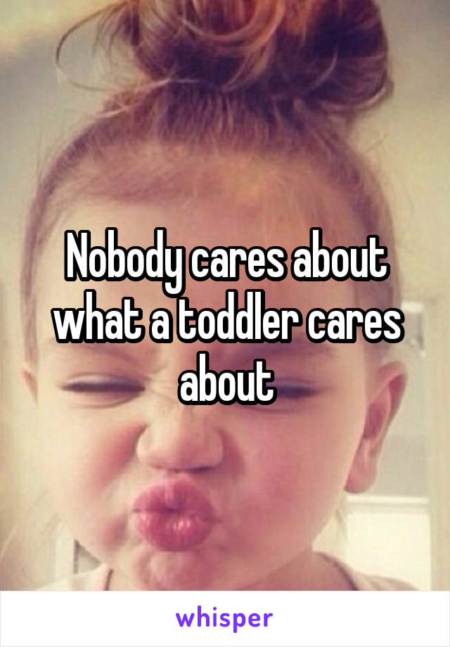 Nobody cares about what a toddler cares about