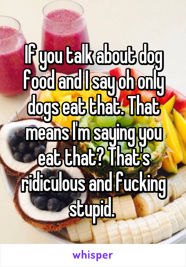 If you talk about dog food and I say oh only dogs eat that. That means I'm saying you eat that? That's ridiculous and fucking stupid. 