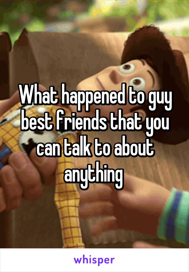 What happened to guy best friends that you can talk to about anything 