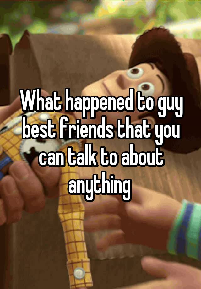 What happened to guy best friends that you can talk to about anything 