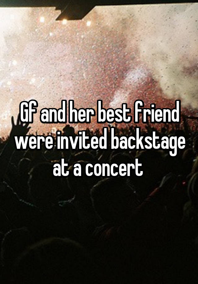 Gf and her best friend were invited backstage at a concert 