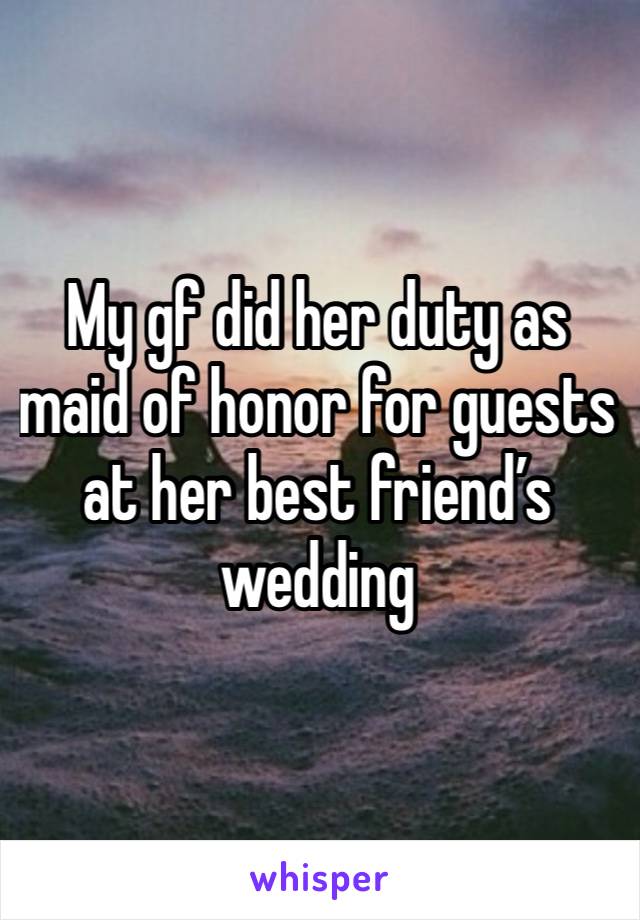 My gf did her duty as maid of honor for guests at her best friend’s wedding