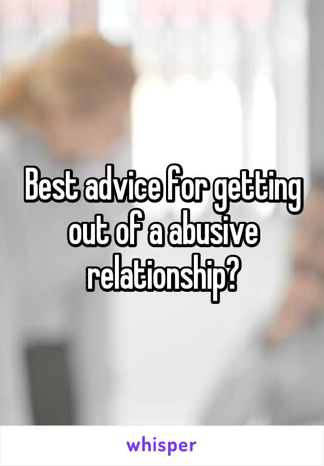 Best advice for getting out of a abusive relationship?